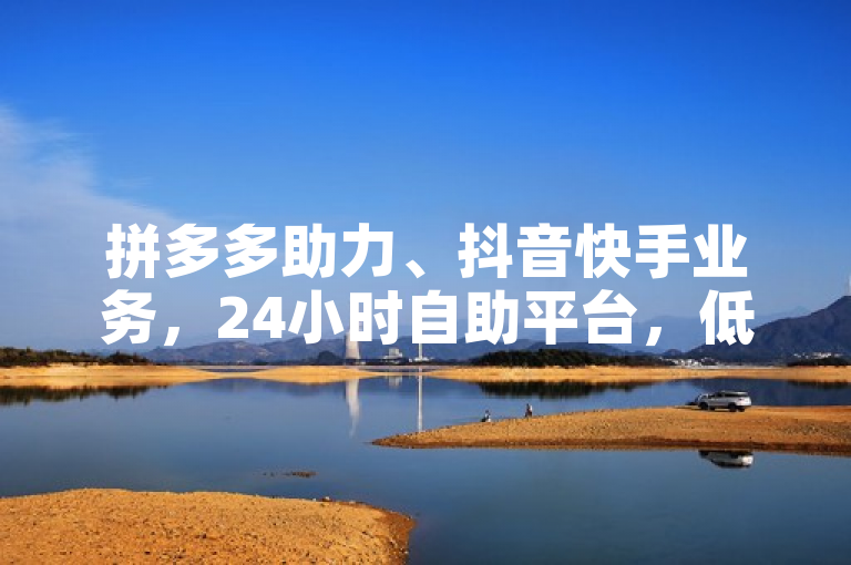 拼多多助力、抖音快手业务，24小时自助平台，低价无限制。