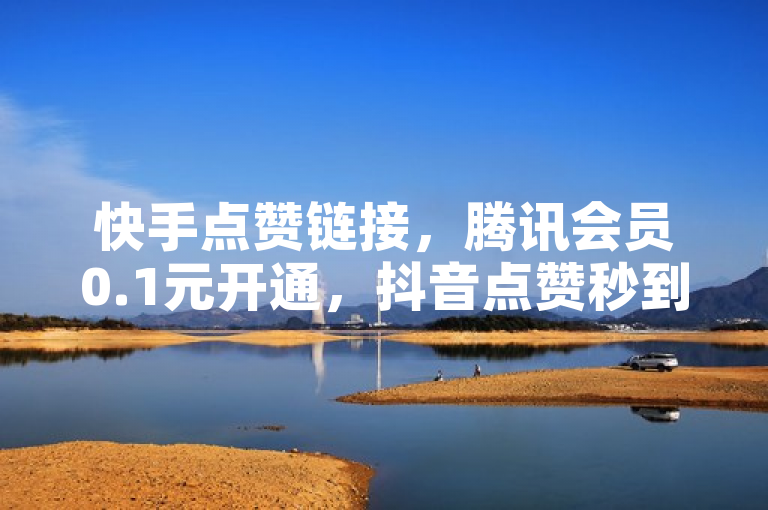 快手点赞链接，腾讯会员0.1元开通，抖音点赞秒到账！