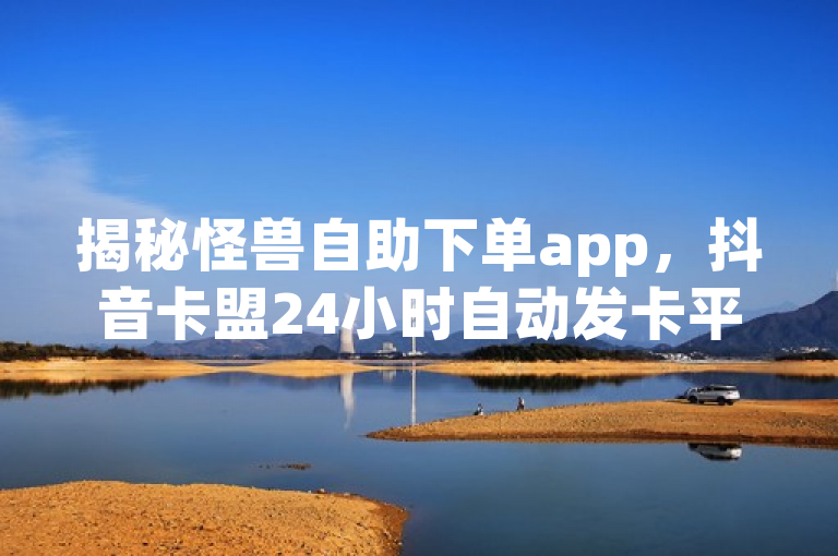 揭秘怪兽自助下单app，抖音卡盟24小时自动发卡平台！