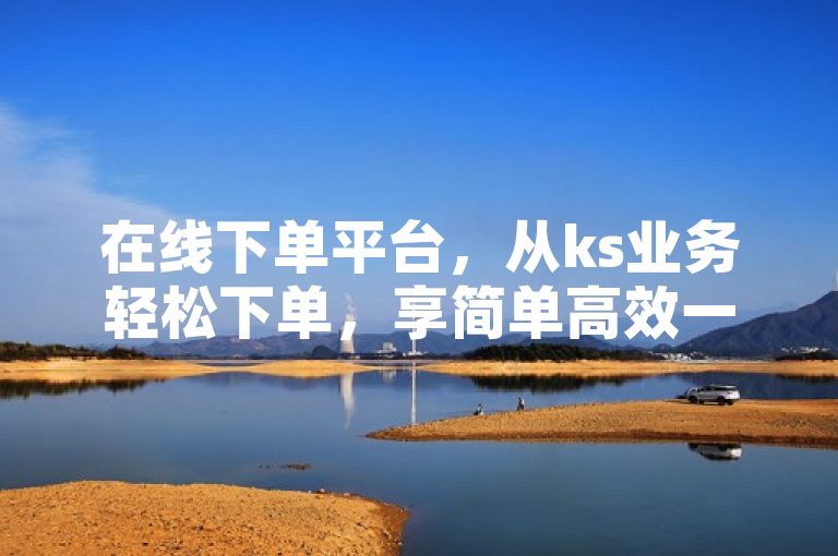 在线下单平台，从ks业务轻松下单，享简单高效一站式服务。