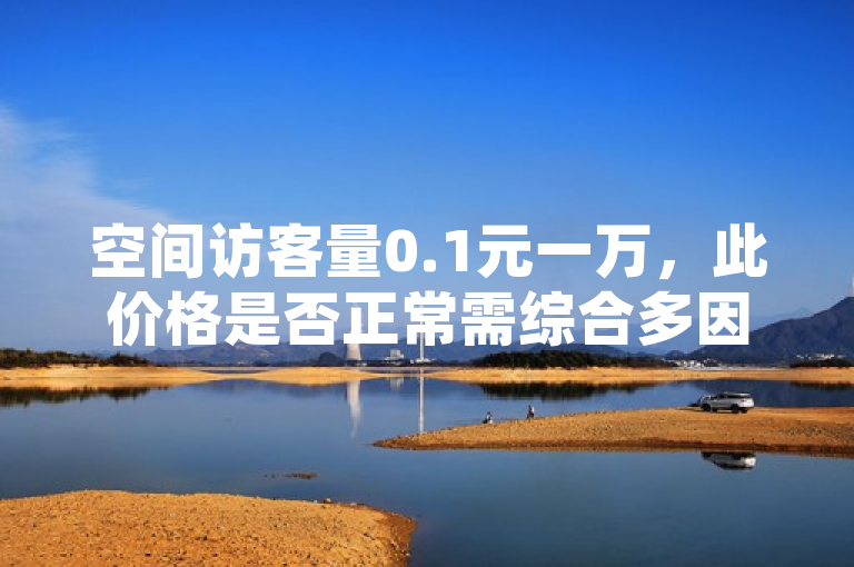 空间访客量0.1元一万，此价格是否正常需综合多因素判断。