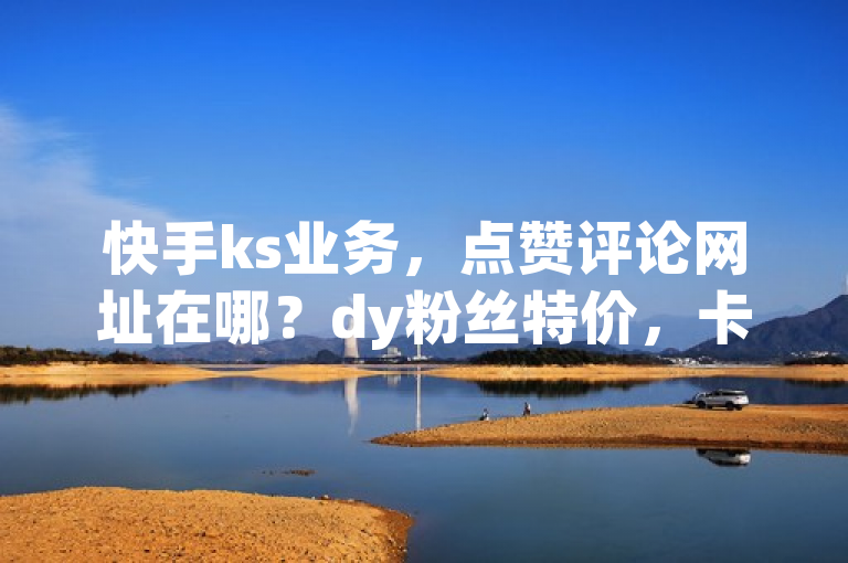 快手ks业务，点赞评论网址在哪？dy粉丝特价，卡盟平台qq业务。