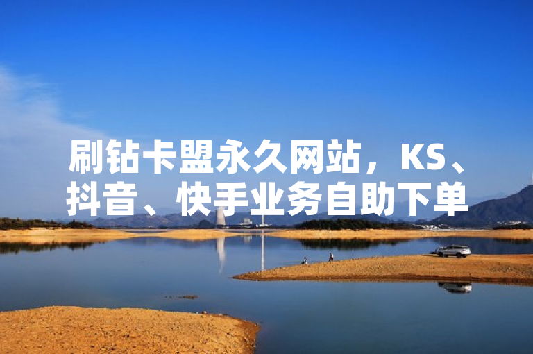 刷钻卡盟永久网站，KS、抖音、快手业务自助下单平台来袭！