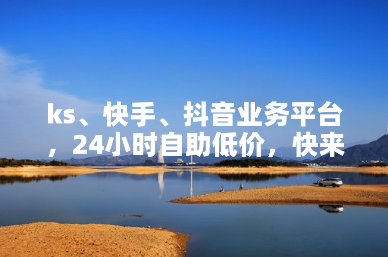 ks、快手、抖音业务平台，24小时自助低价，快来体验！