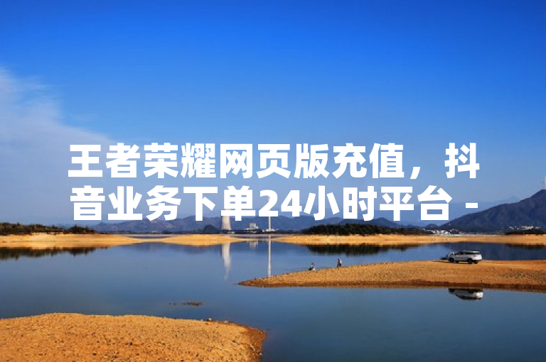 王者荣耀网页版充值，抖音业务下单24小时平台 - 黑马卡盟网