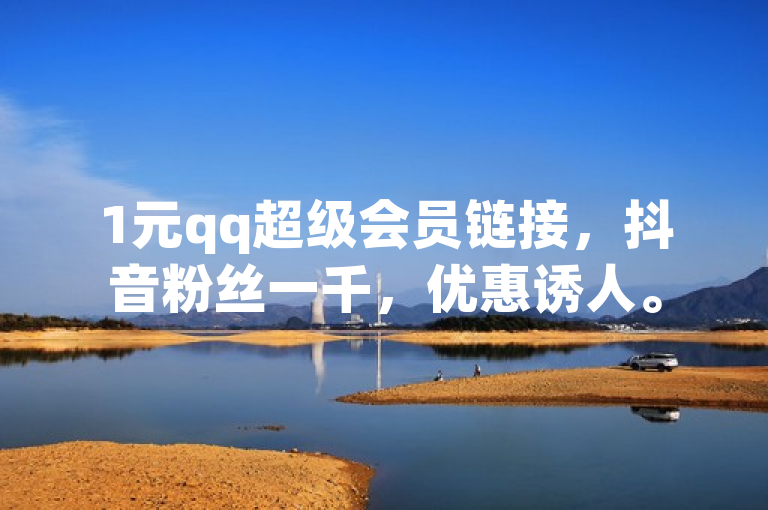 1元qq超级会员链接，抖音粉丝一千，优惠诱人。