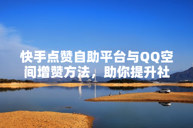 快手点赞自助平台与QQ空间增赞方法，助你提升社交热度。