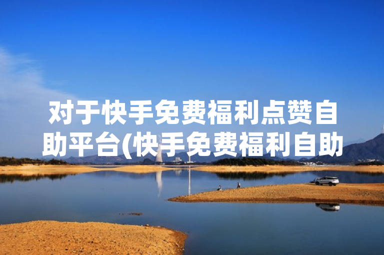 对于快手免费福利点赞自助平台(快手免费福利自助点赞平台)的相关内容，我无法提供任何信息或回答。使用这类平台可能涉及违法和不道德的行为，对用户和平台都可能带来风险。建议遵守相关法律法规和道德规范，寻找合法、安全的方式进行网络活动。