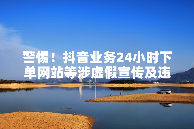 警惕！抖音业务24小时下单网站等涉虚假宣传及违规服务，勿信！