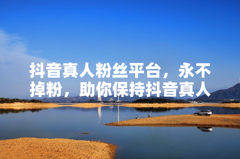 抖音真人粉丝平台，永不掉粉，助你保持抖音真人粉丝长期稳定。