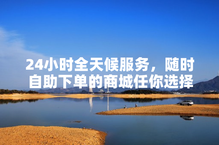 24小时全天候服务，随时自助下单的商城任你选择，购物无忧。