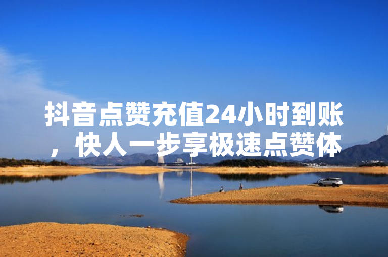 抖音点赞充值24小时到账，快人一步享极速点赞体验！