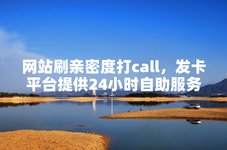 网站刷亲密度打call，发卡平台提供24小时自助服务。
