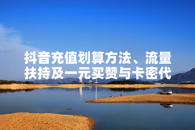 抖音充值划算方法、流量扶持及一元买赞与卡密代理系统相关内容。