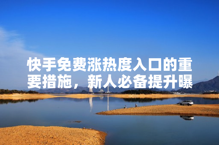 快手免费涨热度入口的重要措施，新人必备提升曝光度新方法揭秘！