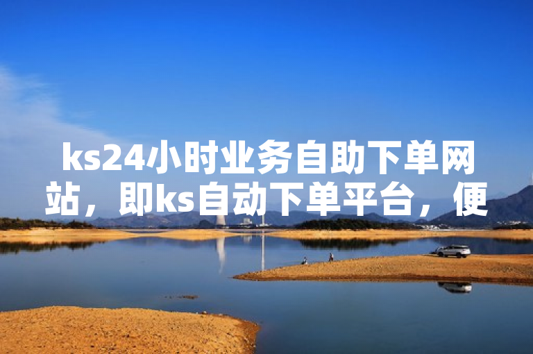 ks24小时业务自助下单网站，即ks自动下单平台，便捷高效。