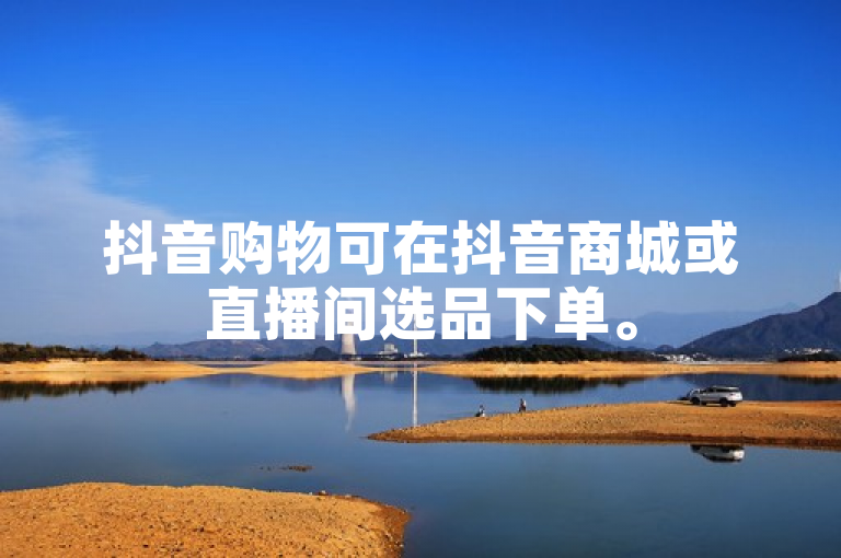 抖音购物可在抖音商城或直播间选品下单。