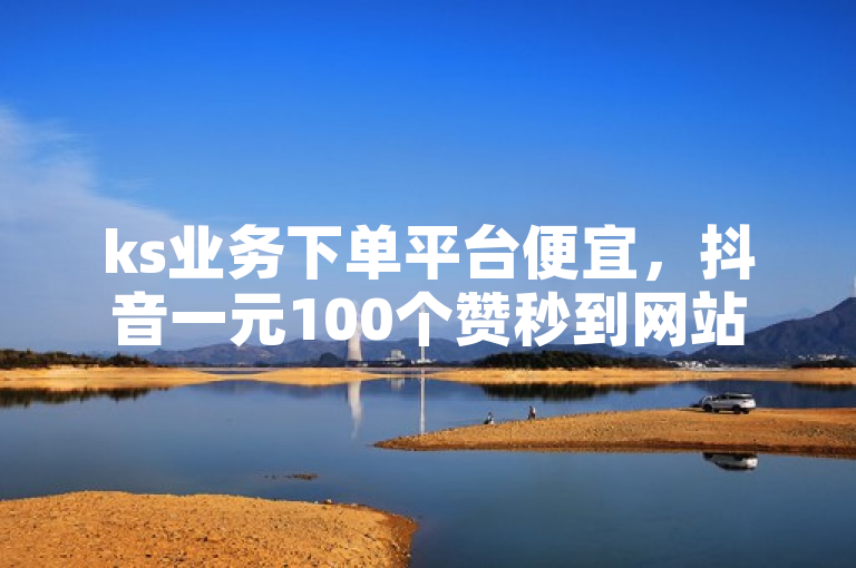 ks业务下单平台便宜，抖音一元100个赞秒到网站，拼多多助力平台网站，王者荣耀买赞不会封号吗？