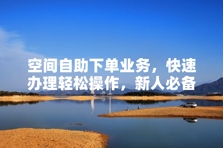 空间自助下单业务，快速办理轻松操作，新人必备！