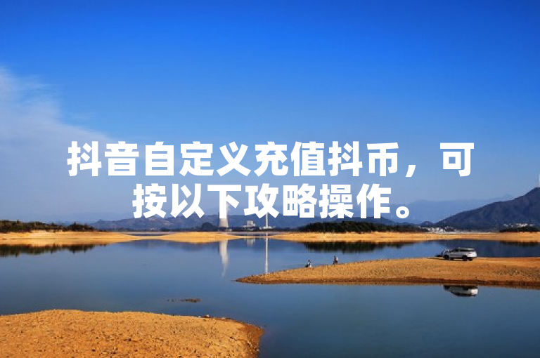 抖音自定义充值抖币，可按以下攻略操作。