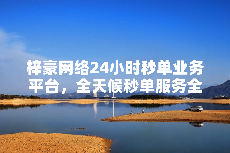 梓豪网络24小时秒单业务平台，全天候秒单服务全新上线。