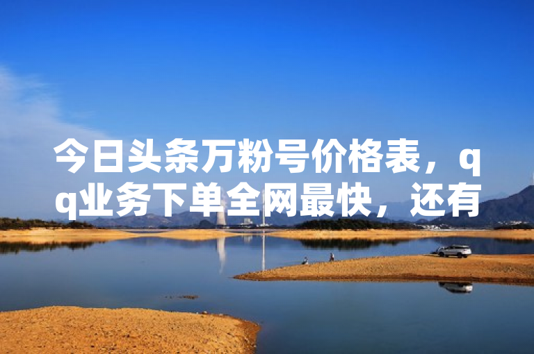今日头条万粉号价格表，qq业务下单全网最快，还有免费软件。