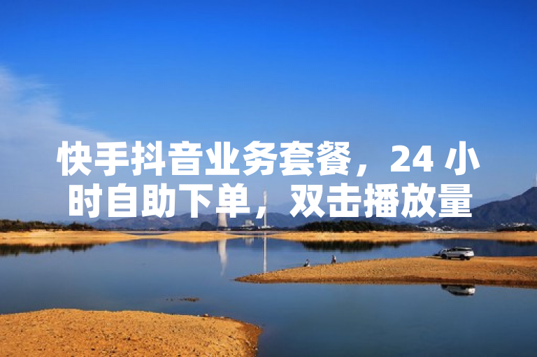 快手抖音业务套餐，24 小时自助下单，双击播放量网站上线。
