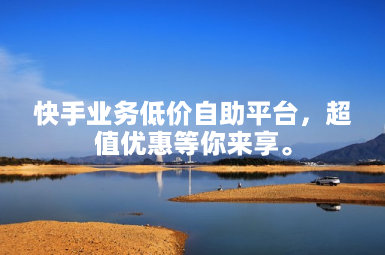 快手业务低价自助平台，超值优惠等你来享。