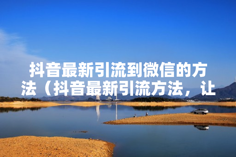 抖音最新引流到微信的方法（抖音最新引流方法，让你的微信粉丝数翻倍！）