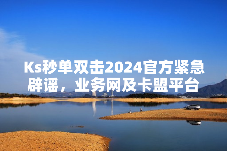 Ks秒单双击2024官方紧急辟谣，业务网及卡盟平台相关情况说明。