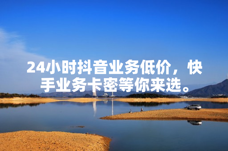 24小时抖音业务低价，快手业务卡密等你来选。