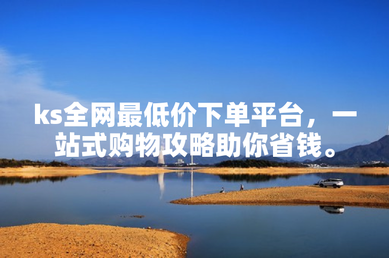 ks全网最低价下单平台，一站式购物攻略助你省钱。