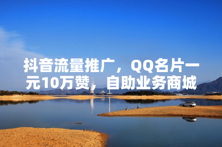 抖音流量推广，QQ名片一元10万赞，自助业务商城及快手下单助手官网。