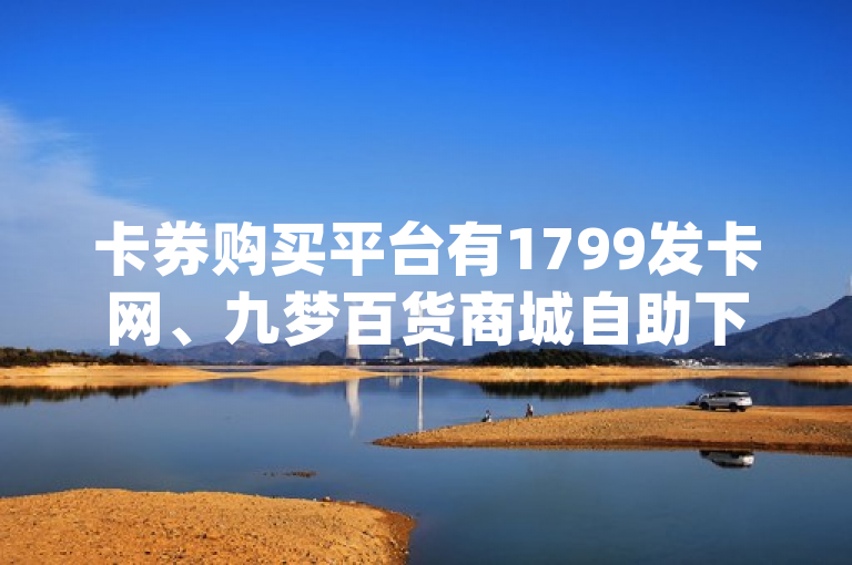 卡券购买平台有1799发卡网、九梦百货商城自助下单及qq下单平台，全网最低价。