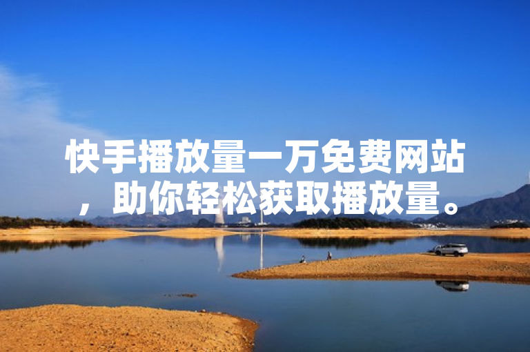 快手播放量一万免费网站，助你轻松获取播放量。