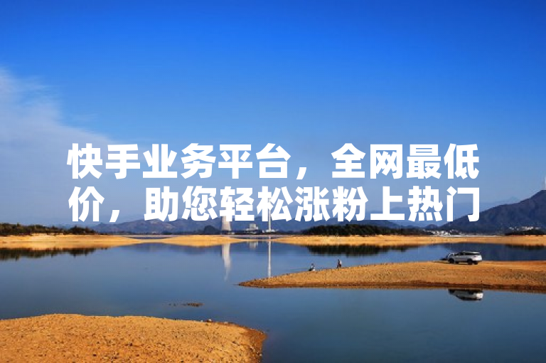 快手业务平台，全网最低价，助您轻松涨粉上热门！