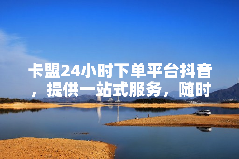 卡盟24小时下单平台抖音，提供一站式服务，随时下单。