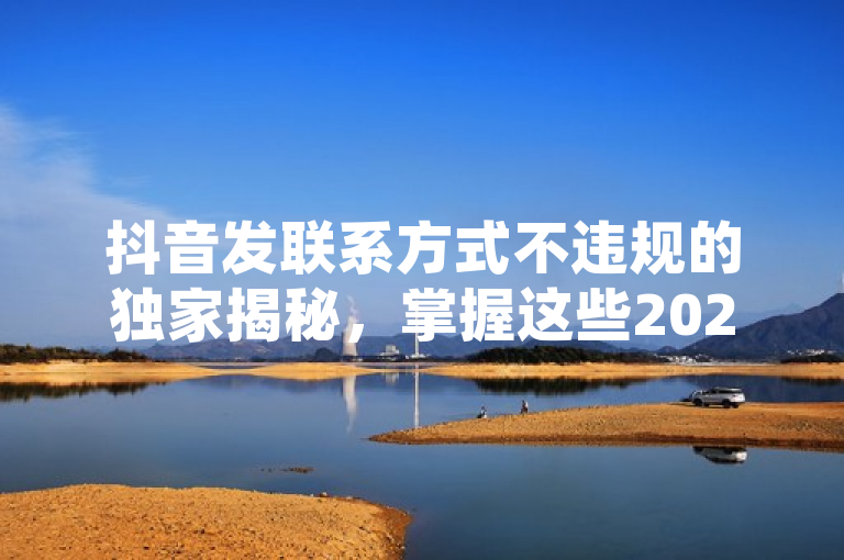 抖音发联系方式不违规的独家揭秘，掌握这些2025必学的合理发布方法！