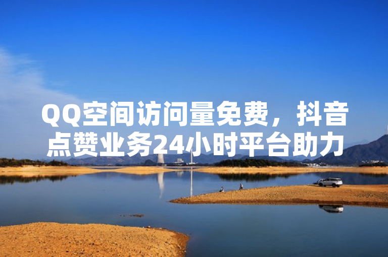 QQ空间访问量免费，抖音点赞业务24小时平台助力热度提升。