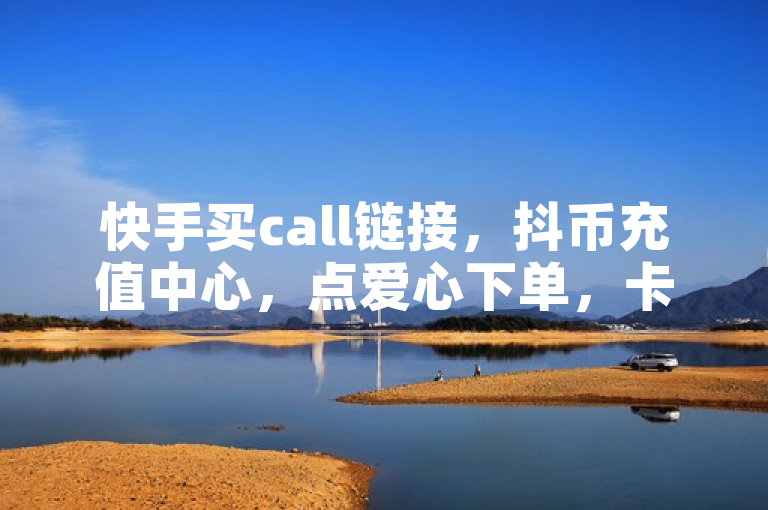 快手买call链接，抖币充值中心，点爱心下单，卡盟QQ业务平台。