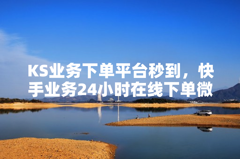 KS业务下单平台秒到，快手业务24小时在线下单微信支付。