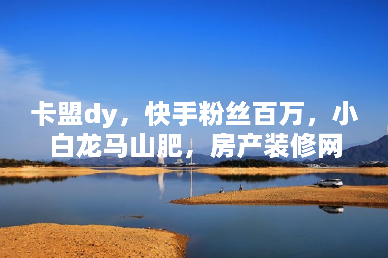 卡盟dy，快手粉丝百万，小白龙马山肥，房产装修网站。