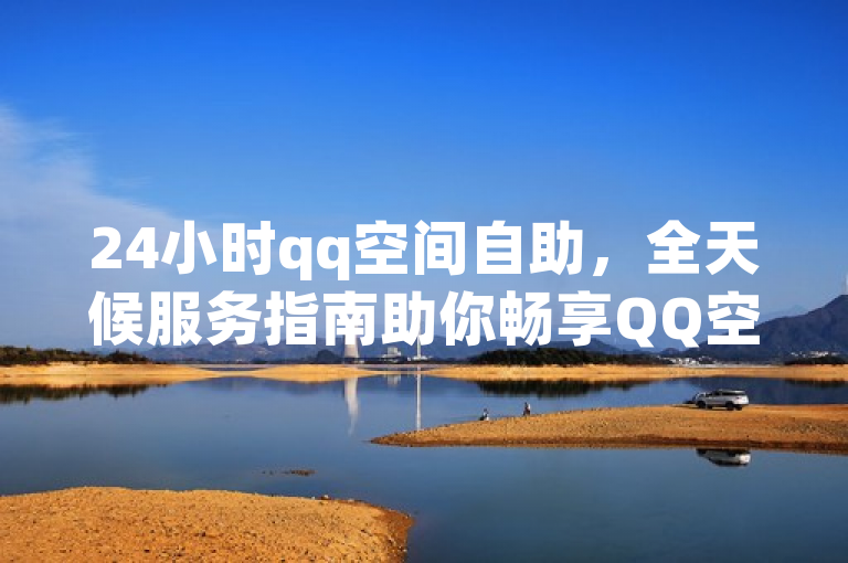 24小时qq空间自助，全天候服务指南助你畅享QQ空间。