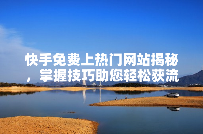 快手免费上热门网站揭秘，掌握技巧助您轻松获流量！