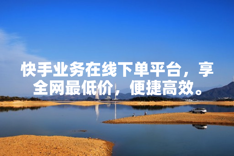 快手业务在线下单平台，享全网最低价，便捷高效。
