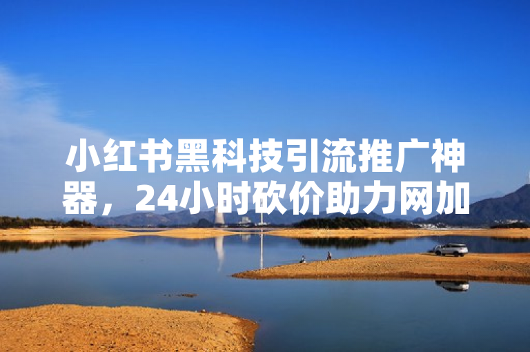 小红书黑科技引流推广神器，24小时砍价助力网加粉快方法，抖音点赞购买24小时自助平台可靠吗？