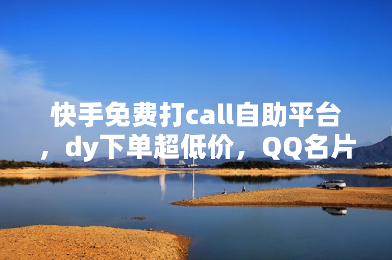 快手免费打call自助平台，dy下单超低价，QQ名片点赞火爆来袭！