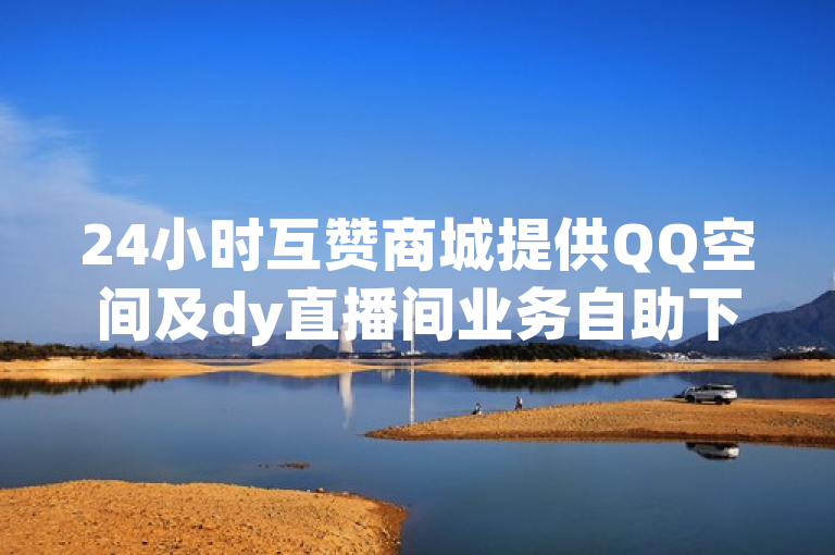 24小时互赞商城提供QQ空间及dy直播间业务自助下单服务。