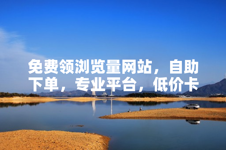 免费领浏览量网站，自助下单，专业平台，低价卡盟代刷，抖音快手评论软件。