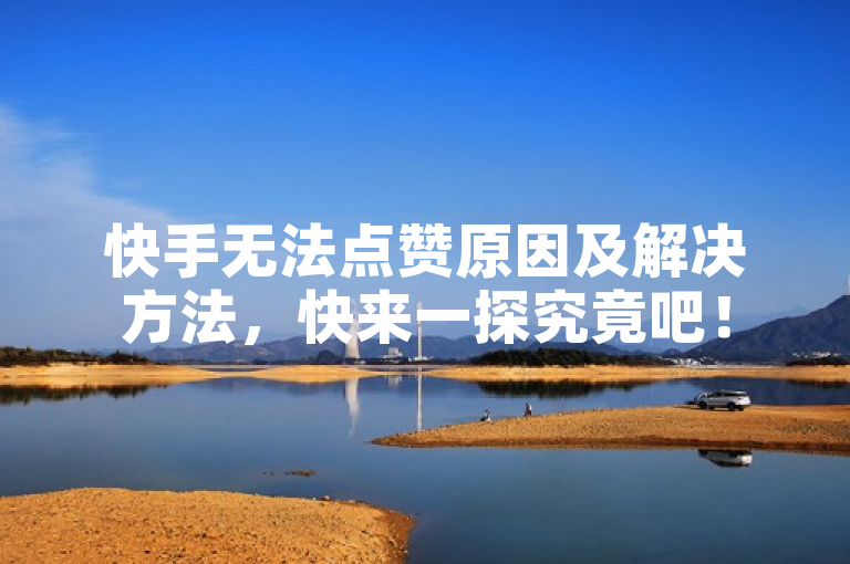 快手无法点赞原因及解决方法，快来一探究竟吧！